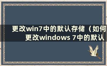 更改win7中的默认存储（如何更改windows 7中的默认存储）